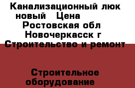 Канализационный люк новый › Цена ­ 2 000 - Ростовская обл., Новочеркасск г. Строительство и ремонт » Строительное оборудование   
